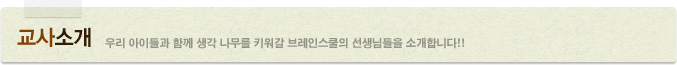 교사소개 우리 아이들과 함께 생각 나무를 키워갈 브레인스쿨의 선생님들을 소개합니다!!