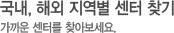 국내, 해외 지역별 센터 찾기 가까운 센터를 찾아보세요.  