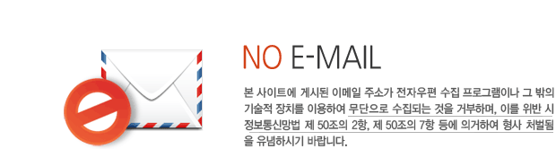 no e-mail 본 사이트에 게시된 이메일 주소가 전자우편 수집 프로그램이나 그 밖의 기술적 장치를 이용하여 무단으로 수집되는 것을 거부하며, 이를 위반 시 정보통신망법 제 50조의 2항, 제 50조의 7항 등에 의거하여 형사 처벌 됨을 유념하시기 바랍니다.