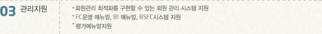 03 관리지원 -회원관리 최적화를 구현할 수 있는 회원 관리 시스템 지원 -FC운영 메뉴얼, BI 메뉴얼, BSFC시스템 지원 -평가메뉴얼