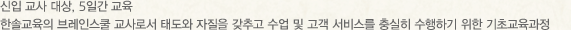 신입 교사 대상, 8일간 교육 한솔영재교육의 브레인스쿨 교사로서 태도와 자질을 갖추고 수업 및 고객 서비스를 충실히 수행하기 위한 기초교육과정