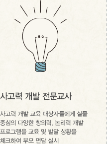 사고력 개발 전문교사 사고력 개발 교육 대상자 들에게 실물중심의 다양한 창의력, 논리력 개발 프로그램을 교육 및 발달 상황을 체크하여 부모 면담 실시